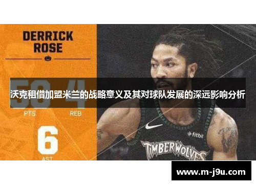 沃克租借加盟米兰的战略意义及其对球队发展的深远影响分析 沃克租借加盟米兰的战略意义及其对球队发展的深远影响分析