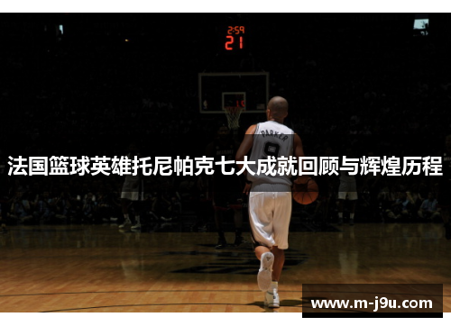 法国篮球英雄托尼帕克七大成就回顾与辉煌历程 法国篮球英雄托尼帕克七大成就回顾与辉煌历程