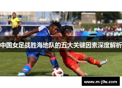 中国女足战胜海地队的五大关键因素深度解析 中国女足战胜海地队的五大关键因素深度解析