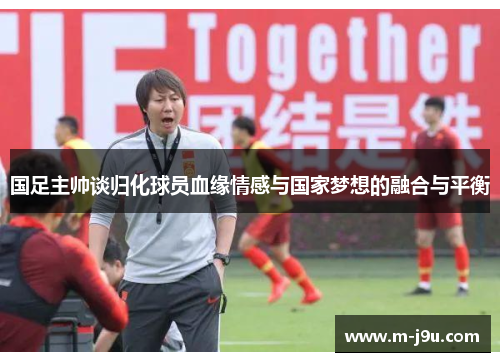 国足主帅谈归化球员血缘情感与国家梦想的融合与平衡 国足主帅谈归化球员血缘情感与国家梦想的融合与平衡