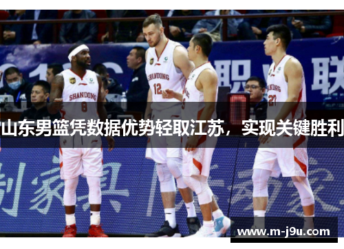山东男篮凭数据优势轻取江苏,实现关键胜利 山东男篮凭数据优势轻取江苏,实现关键胜利