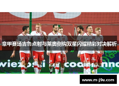 意甲赛场吉鲁点射与莱奥倒钩双星闪耀精彩对决解析 意甲赛场吉鲁点射与莱奥倒钩双星闪耀精彩对决解析