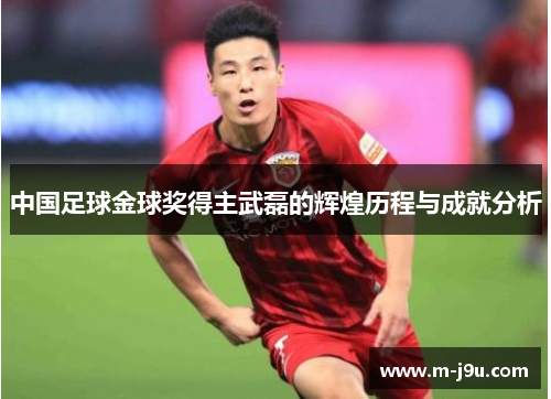 中国足球金球奖得主武磊的辉煌历程与成就分析 中国足球金球奖得主武磊的辉煌历程与成就分析