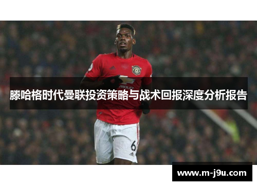 滕哈格时代曼联投资策略与战术回报深度分析报告 滕哈格时代曼联投资策略与战术回报深度分析报告