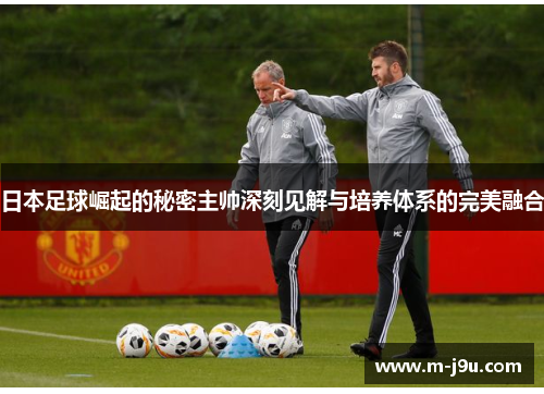 日本足球崛起的秘密主帅深刻见解与培养体系的完美融合