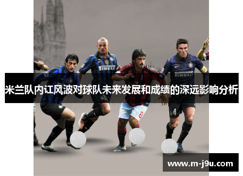 米兰队内讧风波对球队未来发展和成绩的深远影响分析 米兰队内讧风波对球队未来发展和成绩的深远影响分析