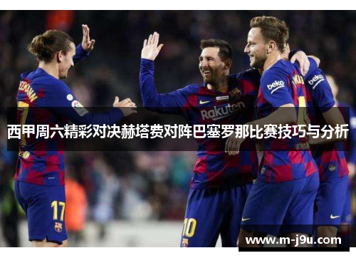 西甲周六精彩对决赫塔费对阵巴塞罗那比赛技巧与分析 西甲周六精彩对决赫塔费对阵巴塞罗那比赛技巧与分析