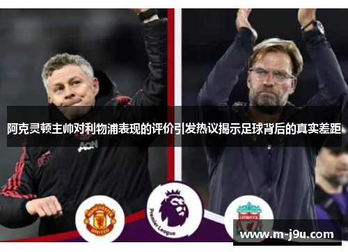 阿克灵顿主帅对利物浦表现的评价引发热议揭示足球背后的真实差距