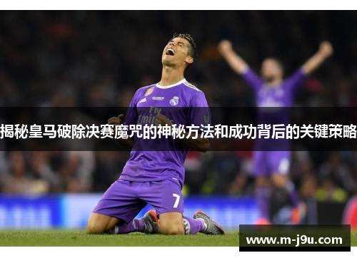揭秘皇马破除决赛魔咒的神秘方法和成功背后的关键策略