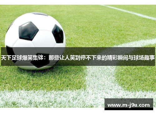 天下足球爆笑集锦:那些让人笑到停不下来的精彩瞬间与球场趣事 天下足球爆笑集锦:那些让人笑到停不下来的精彩瞬间与球场趣事