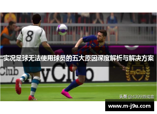 实况足球无法使用球员的五大原因深度解析与解决方案 实况足球无法使用球员的五大原因深度解析与解决方案