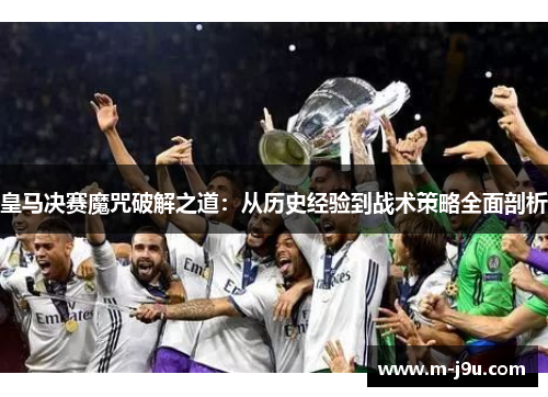 皇马决赛魔咒破解之道:从历史经验到战术策略全面剖析 皇马决赛魔咒破解之道:从历史经验到战术策略全面剖析