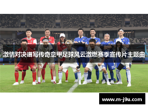 激情对决谱写传奇意甲足球风云激燃赛季宣传片主题曲 激情对决谱写传奇意甲足球风云激燃赛季宣传片主题曲