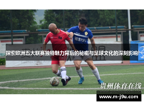 探索欧洲五大联赛独特魅力背后的秘密与足球文化的深刻影响 探索欧洲五大联赛独特魅力背后的秘密与足球文化的深刻影响
