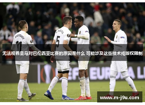 无法观看皇马对巴伦西亚比赛的原因是什么 可能涉及这些技术或版权限制 无法观看皇马对巴伦西亚比赛的原因是什么 可能涉及这些技术或版权限制