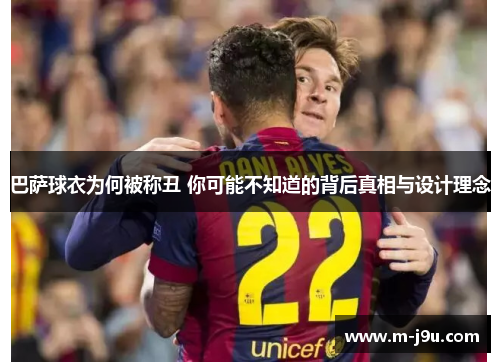 巴萨球衣为何被称丑 你可能不知道的背后真相与设计理念