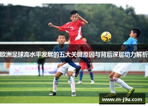 欧洲足球高水平发展的五大关键原因与背后深层动力解析 欧洲足球高水平发展的五大关键原因与背后深层动力解析