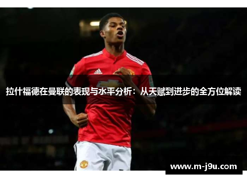 拉什福德在曼联的表现与水平分析:从天赋到进步的全方位解读 拉什福德在曼联的表现与水平分析:从天赋到进步的全方位解读