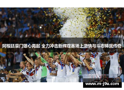 阿根廷豪门雄心再起 全力冲击新辉煌赛场上激情与斗志铸就传奇 阿根廷豪门雄心再起 全力冲击新辉煌赛场上激情与斗志铸就传奇