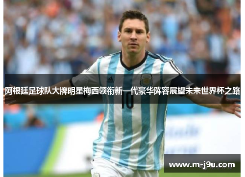 阿根廷足球队大牌明星梅西领衔新一代豪华阵容展望未来世界杯之路 阿根廷足球队大牌明星梅西领衔新一代豪华阵容展望未来世界杯之路