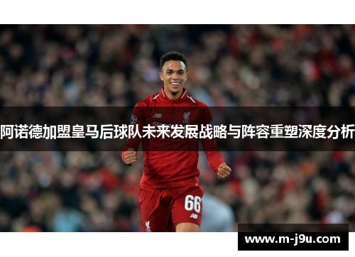 阿诺德加盟皇马后球队未来发展战略与阵容重塑深度分析 阿诺德加盟皇马后球队未来发展战略与阵容重塑深度分析