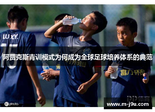 阿贾克斯青训模式为何成为全球足球培养体系的典范 阿贾克斯青训模式为何成为全球足球培养体系的典范