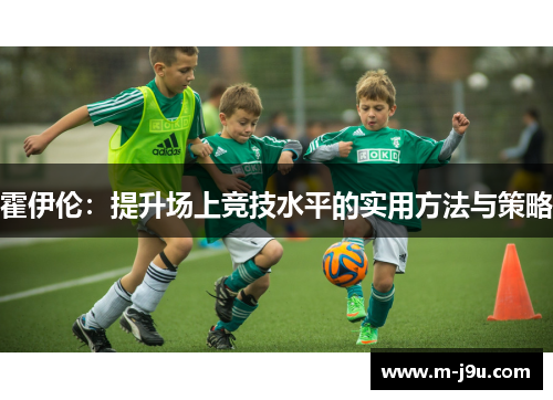 霍伊伦:提升场上竞技水平的实用方法与策略 霍伊伦:提升场上竞技水平的实用方法与策略