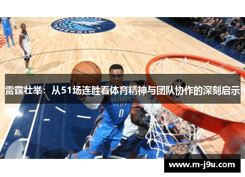雷霆壮举:从51场连胜看体育精神与团队协作的深刻启示 雷霆壮举:从51场连胜看体育精神与团队协作的深刻启示
