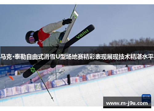 马克·泰勒自由式滑雪U型场地赛精彩表现展现技术精湛水平 马克·泰勒自由式滑雪U型场地赛精彩表现展现技术精湛水平