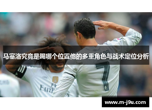 马塞洛究竟是踢哪个位置他的多重角色与战术定位分析
