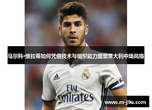 马尔科·维拉蒂如何凭借技术与组织能力重塑意大利中场风格 马尔科·维拉蒂如何凭借技术与组织能力重塑意大利中场风格