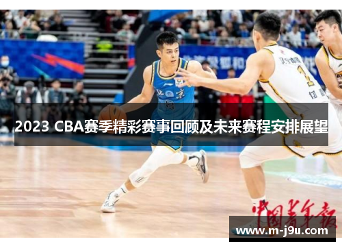2023 CBA赛季精彩赛事回顾及未来赛程安排展望 2023 CBA赛季精彩赛事回顾及未来赛程安排展望