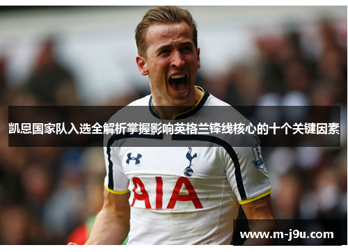 凯恩国家队入选全解析掌握影响英格兰锋线核心的十个关键因素