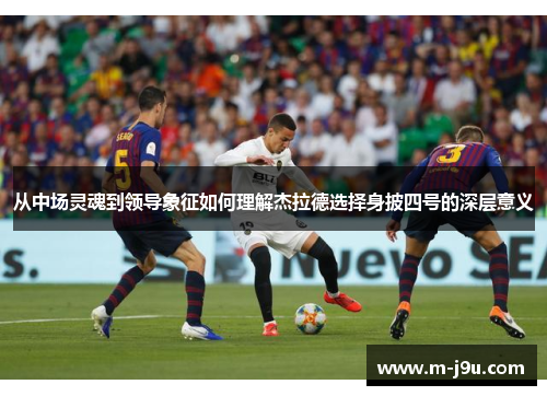 从中场灵魂到领导象征如何理解杰拉德选择身披四号的深层意义