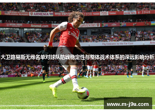 大卫路易斯无缘名单对球队防线稳定性与整体战术体系的深远影响分析 大卫路易斯无缘名单对球队防线稳定性与整体战术体系的深远影响分析