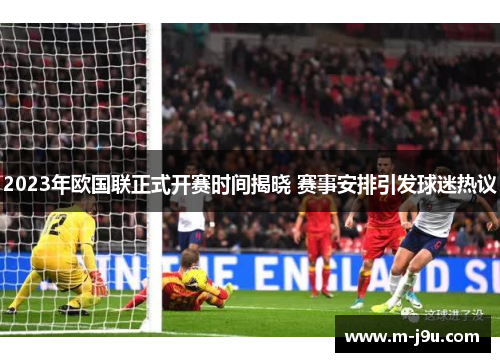 2023年欧国联正式开赛时间揭晓 赛事安排引发球迷热议 2023年欧国联正式开赛时间揭晓 赛事安排引发球迷热议
