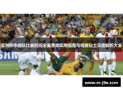 亚洲杯中国队比赛时间全面查询实用指南与观赛贴士深度解析大全 亚洲杯中国队比赛时间全面查询实用指南与观赛贴士深度解析大全
