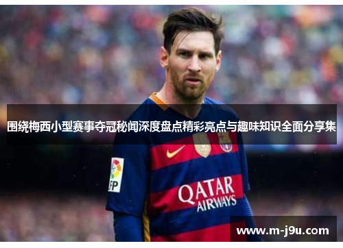 围绕梅西小型赛事夺冠秘闻深度盘点精彩亮点与趣味知识全面分享集