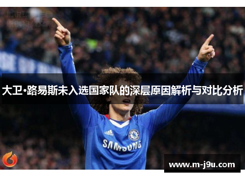 大卫·路易斯未入选国家队的深层原因解析与对比分析