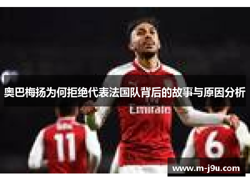 奥巴梅扬为何拒绝代表法国队背后的故事与原因分析