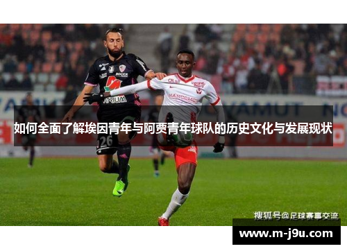 如何全面了解埃因青年与阿贾青年球队的历史文化与发展现状