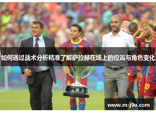 如何通过战术分析精准了解萨拉赫在场上的位置与角色变化
