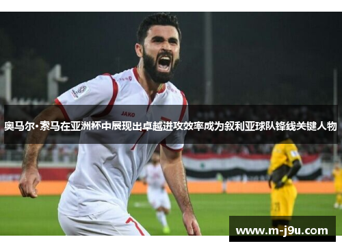 奥马尔·索马在亚洲杯中展现出卓越进攻效率成为叙利亚球队锋线关键人物
