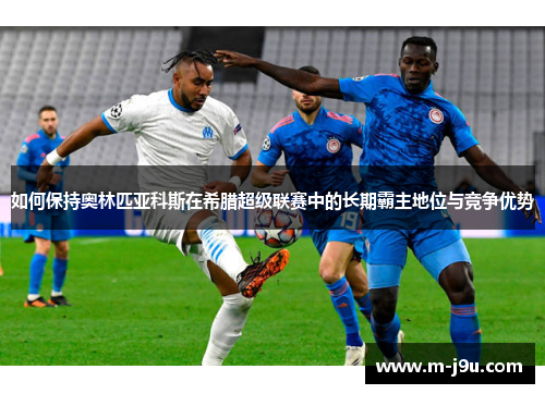 如何保持奥林匹亚科斯在希腊超级联赛中的长期霸主地位与竞争优势