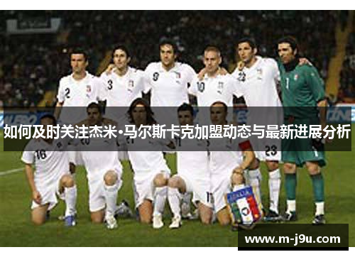 如何及时关注杰米·马尔斯卡克加盟动态与最新进展分析