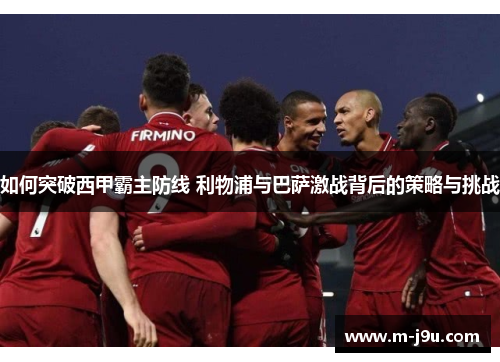 如何突破西甲霸主防线 利物浦与巴萨激战背后的策略与挑战