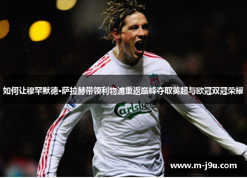 如何让穆罕默德·萨拉赫带领利物浦重返巅峰夺取英超与欧冠双冠荣耀