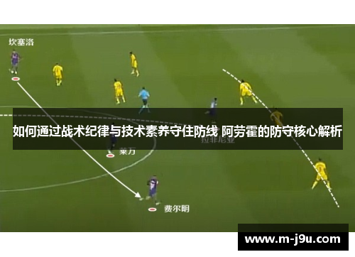 如何通过战术纪律与技术素养守住防线 阿劳霍的防守核心解析