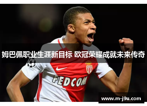 姆巴佩职业生涯新目标 欧冠荣耀成就未来传奇 姆巴佩职业生涯新目标 欧冠荣耀成就未来传奇