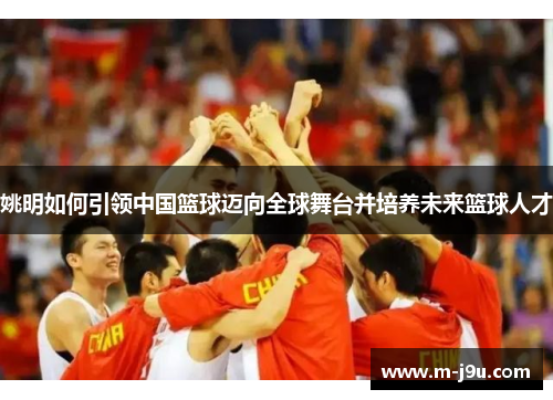 姚明如何引领中国篮球迈向全球舞台并培养未来篮球人才